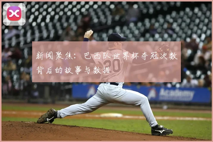 新闻聚焦：巴西队世界杯夺冠次数背后的故事与数据
