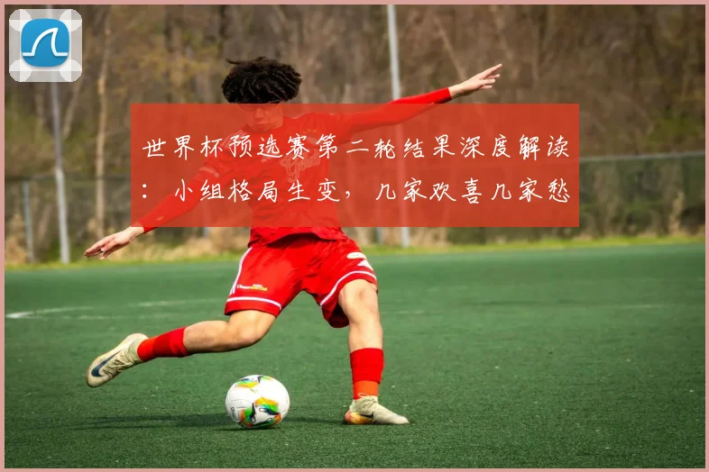 世界杯预选赛第二轮结果深度解读：小组格局生变，几家欢喜几家愁