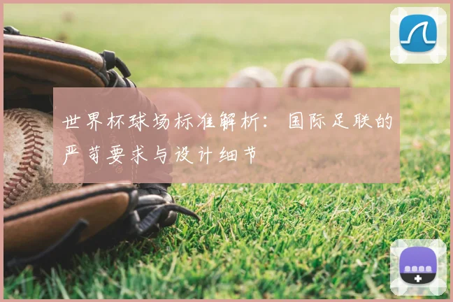 世界杯球场标准解析:国际足联的严苛要求与设计细节