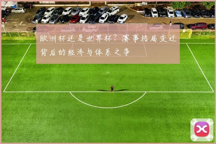 欧洲杯还是世界杯？赛事格局变迁背后的经济与体系之争