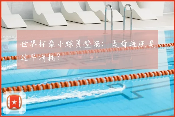 世界杯最小球员登场:是奇迹还是过早消耗?