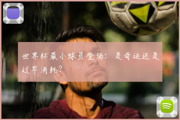 世界杯最小球员登场:是奇迹还是过早消耗?