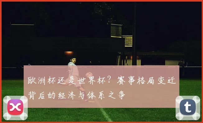 欧洲杯还是世界杯?赛事格局变迁背后的经济与体系之争