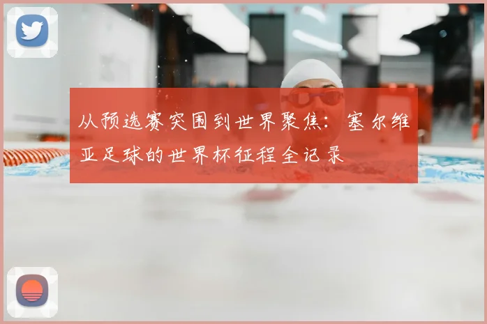 从预选赛突围到世界聚焦:塞尔维亚足球的世界杯征程全记录