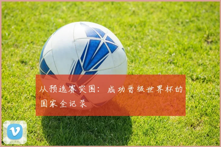 从预选赛突围:成功晋级世界杯的国家全记录