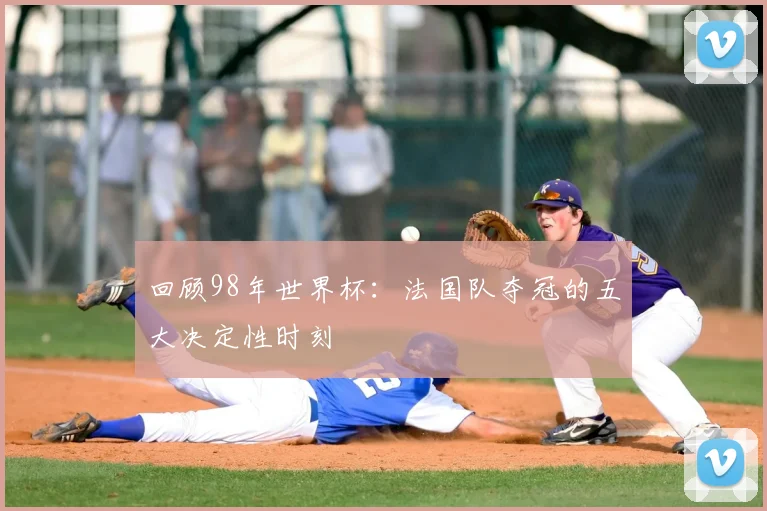 回顾98年世界杯：法国队夺冠的五大决定性时刻