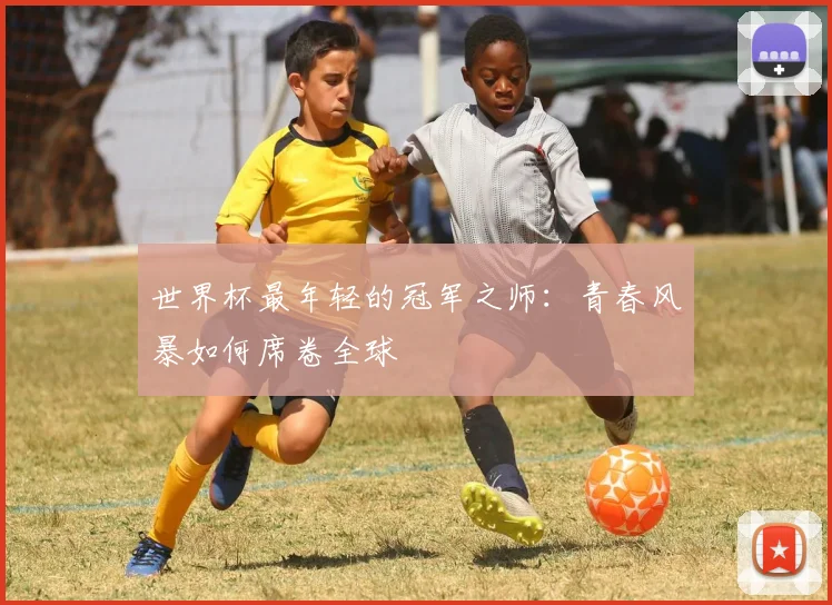 世界杯最年轻的冠军之师：青春风暴如何席卷全球