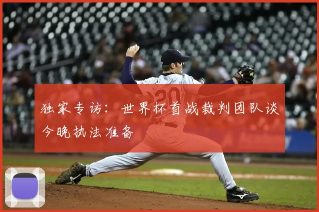 独家专访：世界杯首战裁判团队谈今晚执法准备