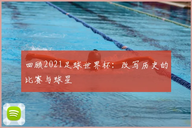 回顾2021足球世界杯：改写历史的比赛与球星