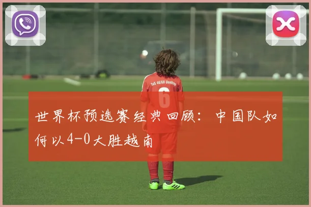 世界杯预选赛经典回顾：中国队如何以4-0大胜越南