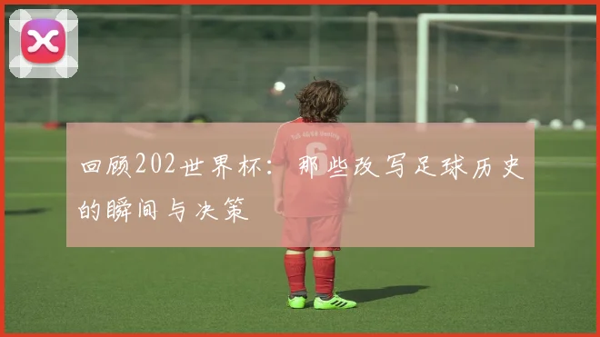 回顾202世界杯：那些改写足球历史的瞬间与决策