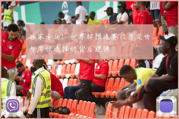 独家专访:世界杯预选赛门票定价与席位选择的背后逻辑