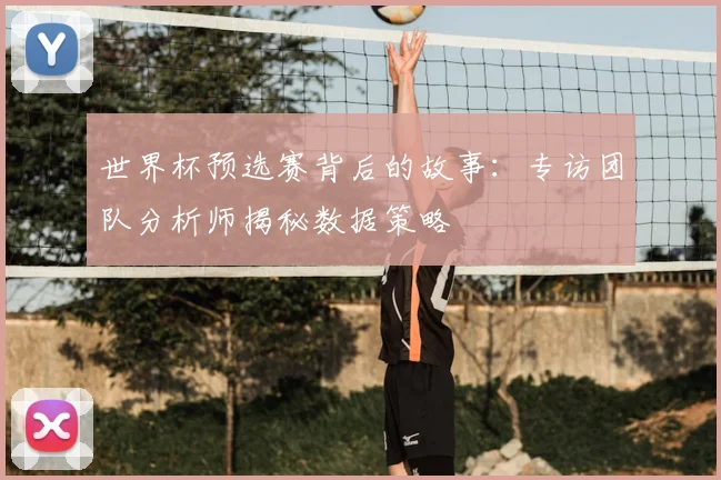 世界杯预选赛背后的故事：专访团队分析师揭秘数据策略