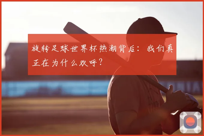 旋转足球世界杯热潮背后：我们真正在为什么欢呼？