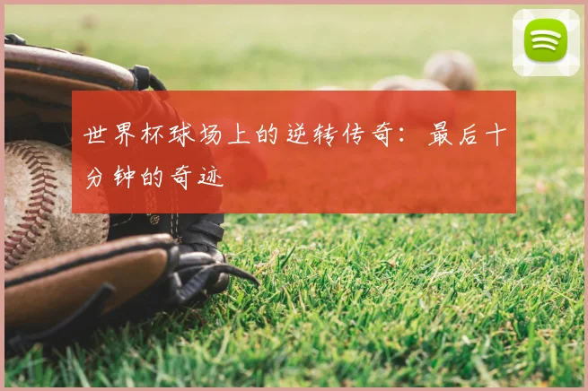 世界杯球场上的逆转传奇:最后十分钟的奇迹