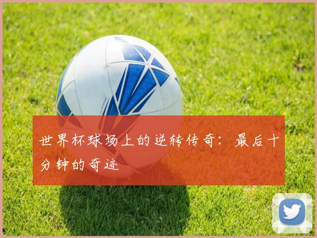 世界杯球场上的逆转传奇:最后十分钟的奇迹