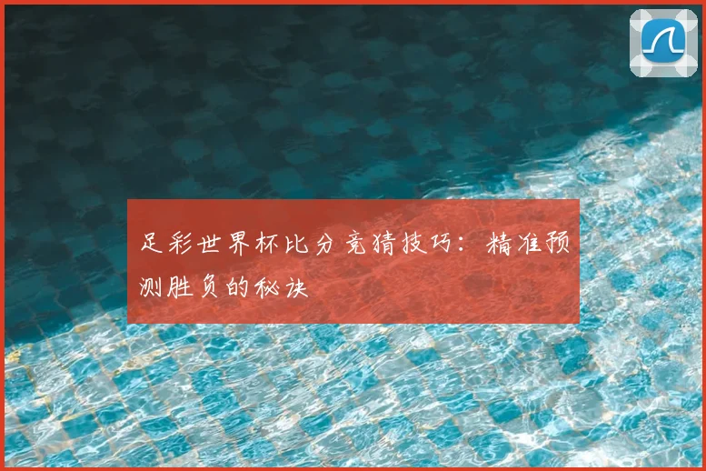 足彩世界杯比分竞猜技巧：精准预测胜负的秘诀