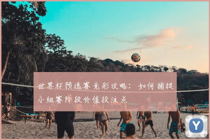 世界杯预选赛竞彩攻略：如何捕捉小组赛阶段价值投注点