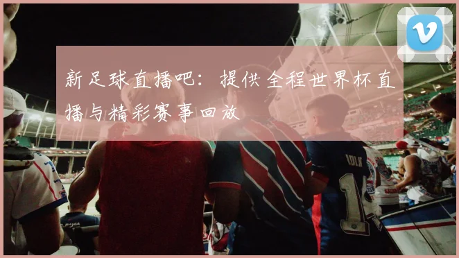 新足球直播吧：提供全程世界杯直播与精彩赛事回放