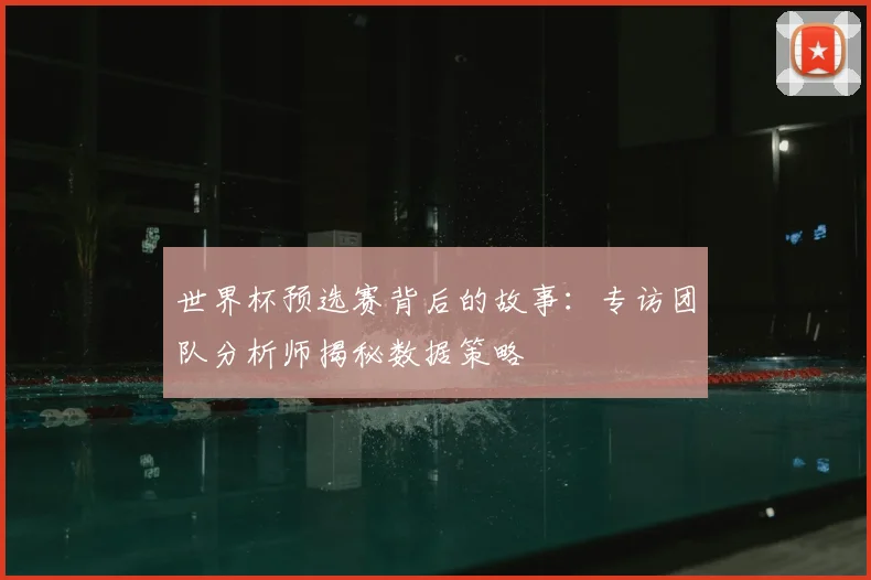 世界杯预选赛背后的故事：专访团队分析师揭秘数据策略