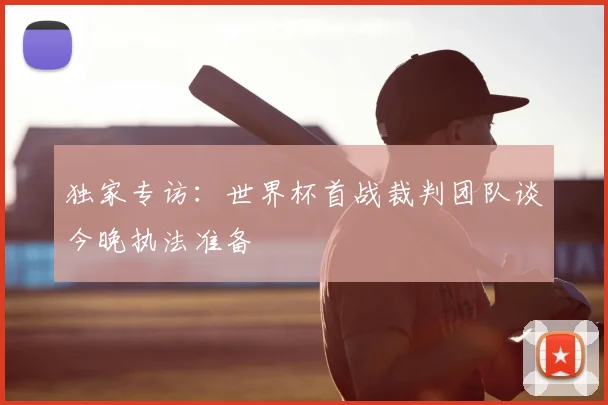 独家专访:世界杯首战裁判团队谈今晚执法准备