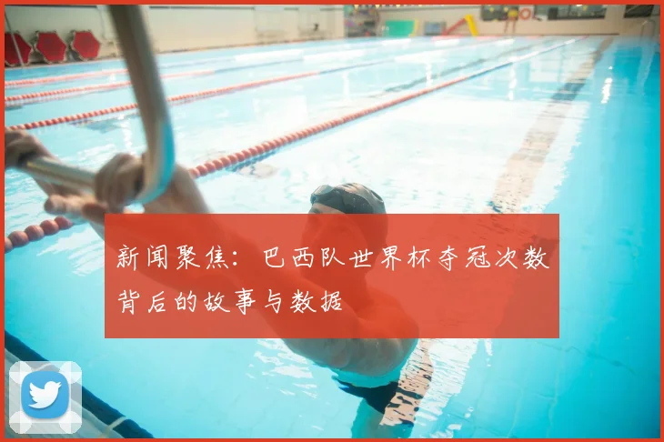 新闻聚焦：巴西队世界杯夺冠次数背后的故事与数据