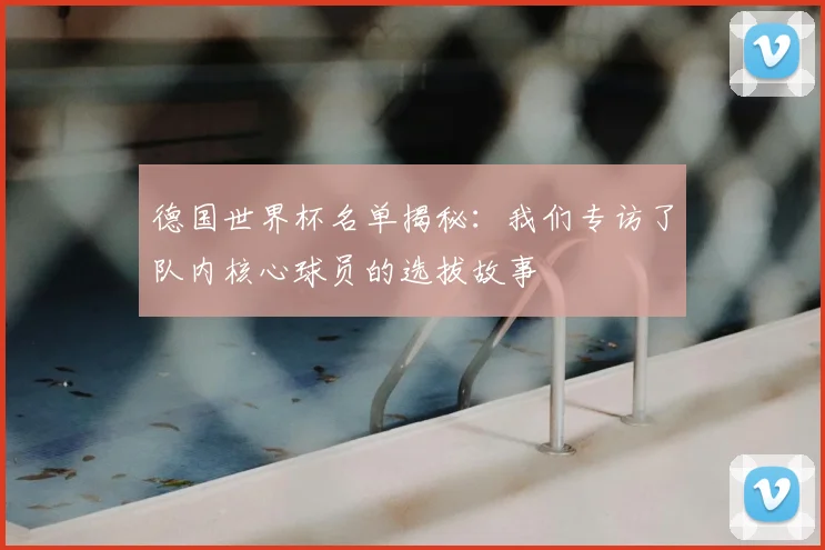 德国世界杯名单揭秘：我们专访了队内核心球员的选拔故事