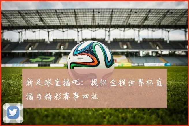 新足球直播吧：提供全程世界杯直播与精彩赛事回放
