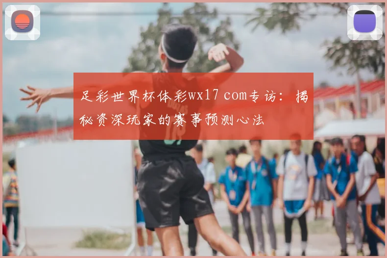 足彩世界杯体彩wx17 com专访：揭秘资深玩家的赛事预测心法