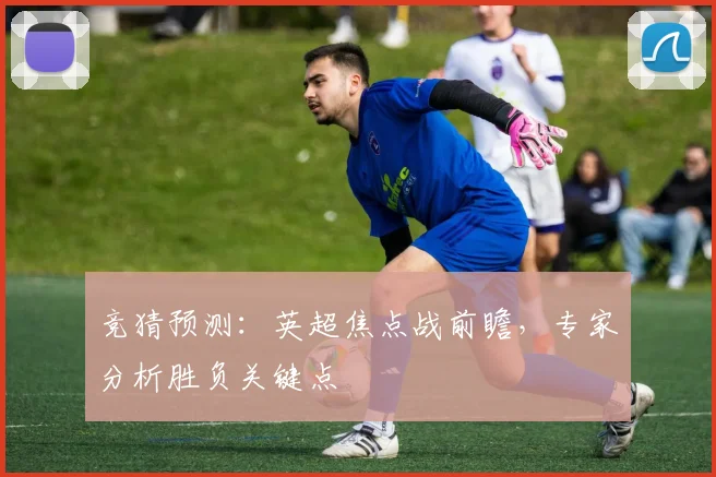 竞猜预测：英超焦点战前瞻，专家分析胜负关键点