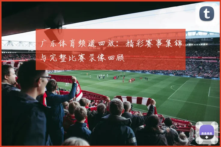 广东体育频道回放：精彩赛事集锦与完整比赛录像回顾