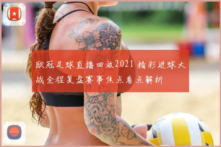 欧冠足球直播回放2021 精彩进球大战全程复盘赛事焦点看点解析
