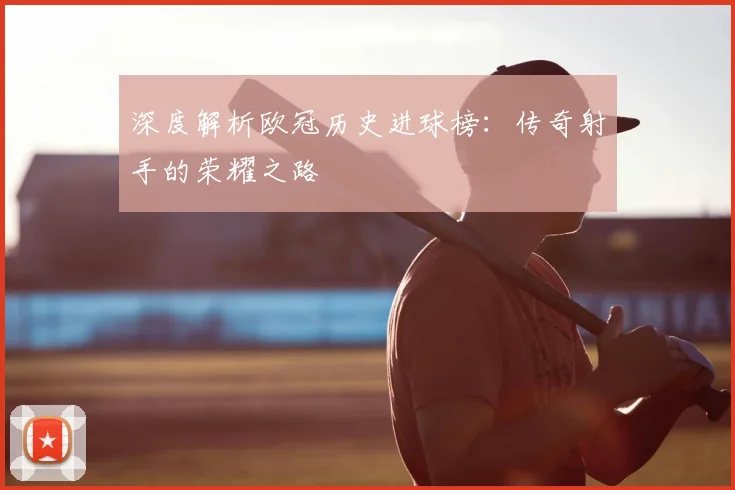 深度解析欧冠历史进球榜：传奇射手的荣耀之路