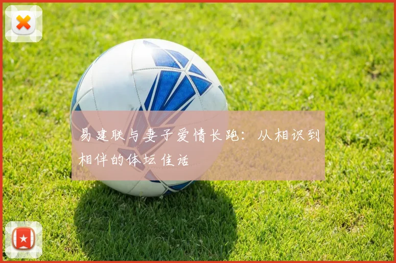 易建联与妻子爱情长跑：从相识到相伴的体坛佳话