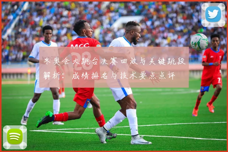 冬奥会大跳台决赛回放与关键跳段解析：成绩排名与技术要点点评