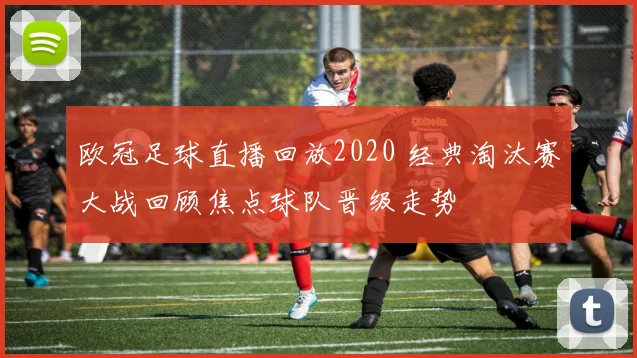 欧冠足球直播回放2020 经典淘汰赛大战回顾焦点球队晋级走势