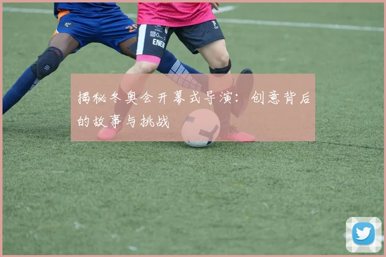 揭秘冬奥会开幕式导演：创意背后的故事与挑战