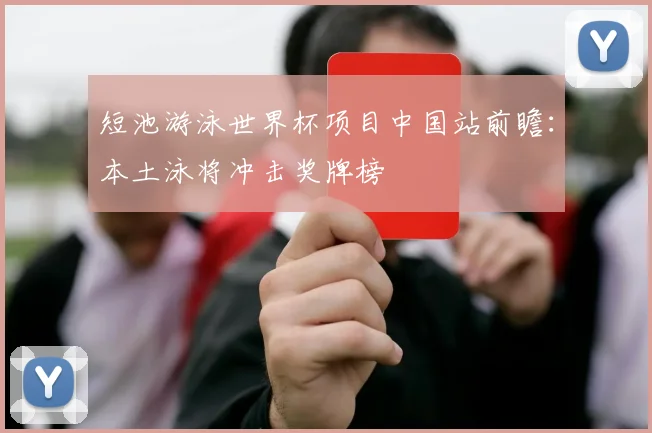 短池游泳世界杯项目中国站前瞻：本土泳将冲击奖牌榜