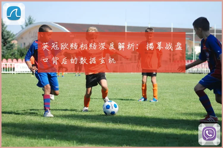 英冠欧赔初赔深度解析：揭幕战盘口背后的数据玄机