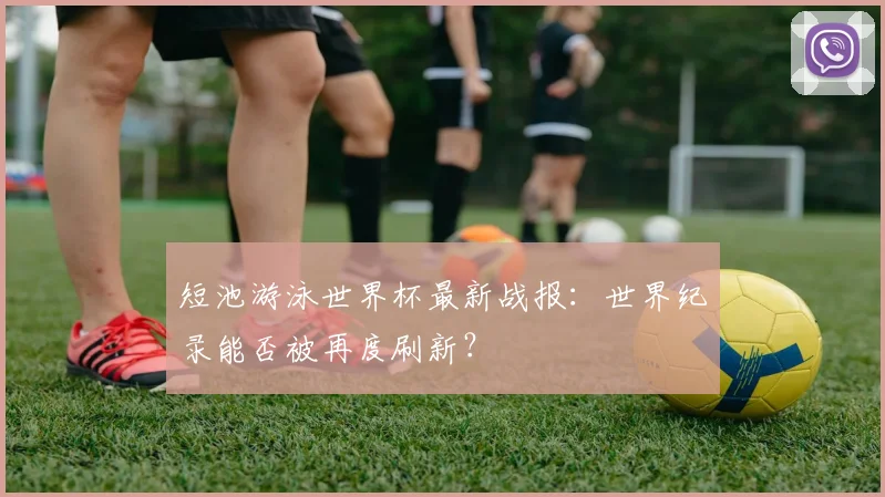 短池游泳世界杯最新战报：世界纪录能否被再度刷新？