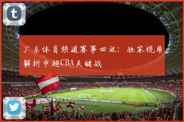广东体育频道赛事回放：独家视角解析中超CBA关键战