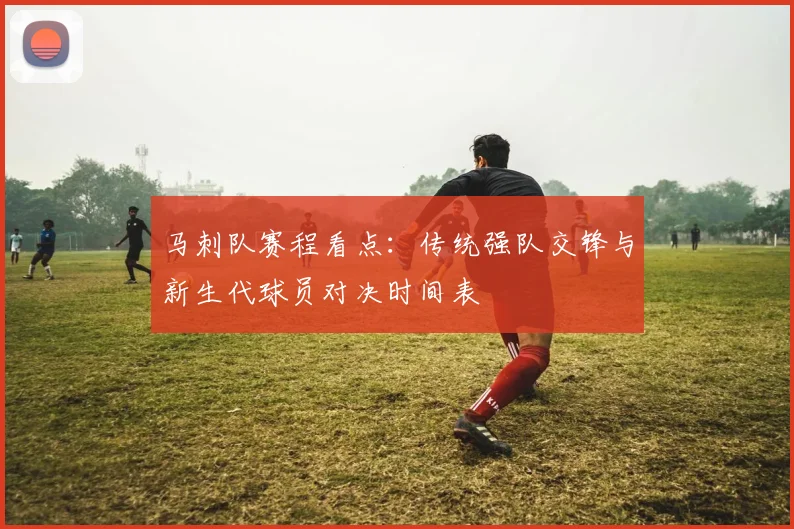 马刺队赛程看点：传统强队交锋与新生代球员对决时间表