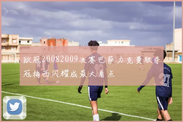 欧冠20082009决赛巴萨力克曼联夺冠梅西闪耀成最大看点