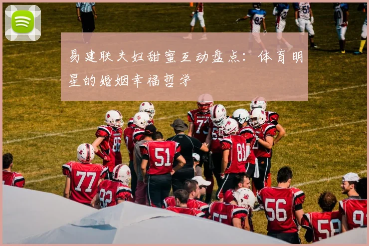 易建联夫妇甜蜜互动盘点：体育明星的婚姻幸福哲学