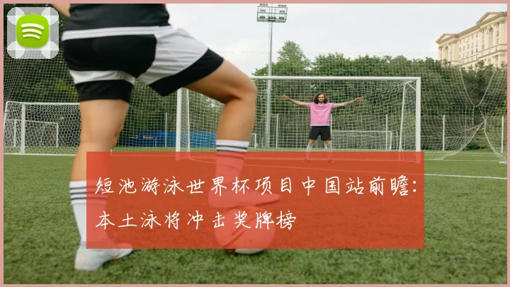 短池游泳世界杯项目中国站前瞻：本土泳将冲击奖牌榜