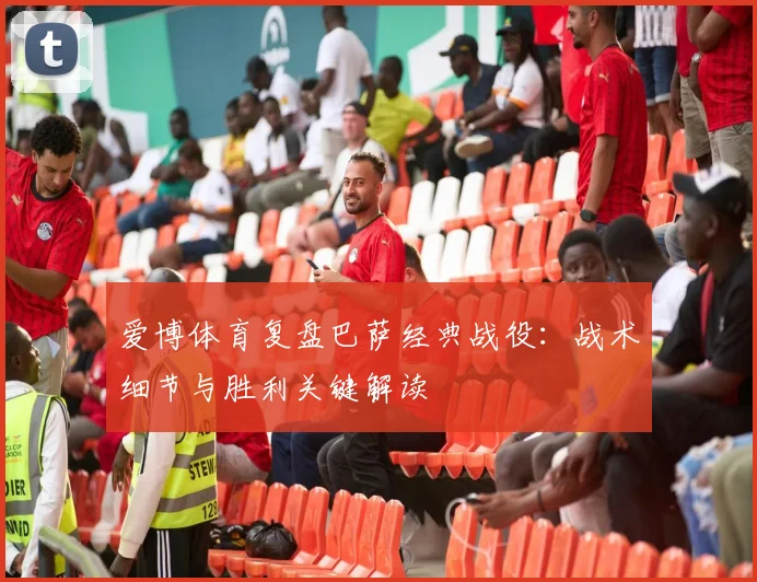 爱博体育复盘巴萨经典战役：战术细节与胜利关键解读