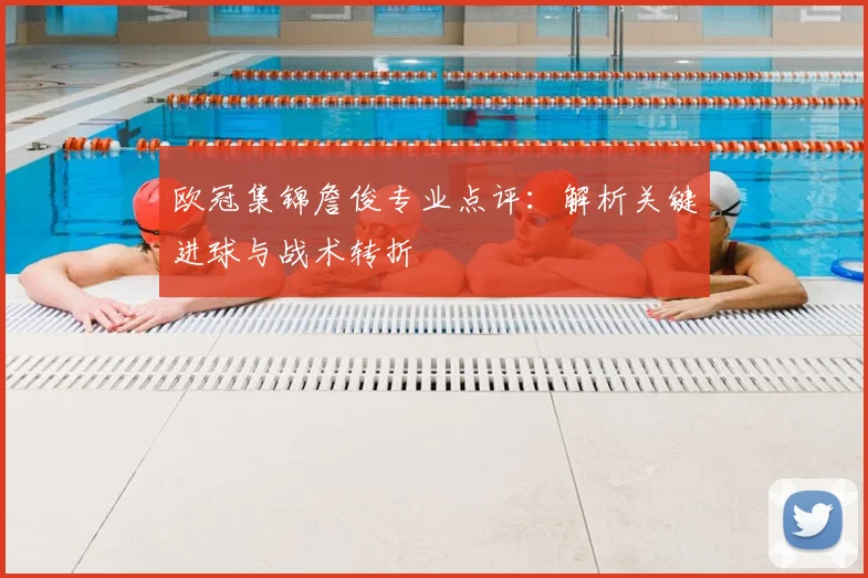 欧冠集锦詹俊专业点评：解析关键进球与战术转折